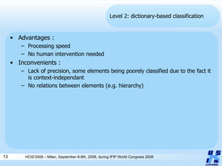 Level 2: dictionary-based classification Advantages :  Processing speed No human intervention needed Inconvenients :  Lack of precision, some elements being poorely classified due to the fact it is context-independant No relations between elements (e.g. hierarchy) HCIS’2008 – Milan, September 8-9th, 2008, during IFIP World Congress 2008 