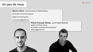 Un peu de nous
Maxime Ulens, Communication & Webmarketing
be.linkedin.com/in/maximeulens/
twitter.com/maximeulens
maximeul...