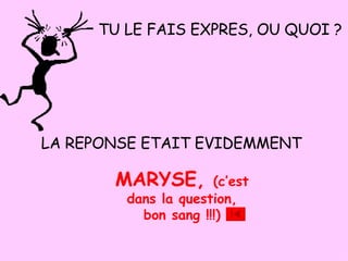 TU LE FAIS EXPRES, OU QUOI ? LA REPONSE ETAIT EVIDEMMENT MARYSE,  (c’est dans la question, bon sang !!!) 