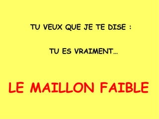 TU VEUX QUE JE TE DISE : TU ES VRAIMENT… LE MAILLON FAIBLE 