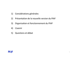 1) Considérations générales
2) Présentation de la nouvelle version du PIAF
3) Organisation et fonctionnement du PIAF
4) L’...