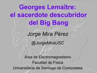 Georges Lemaître:
el sacerdote descubridor
del Big Bang
Jorge Mira Pérez
@JorgeMiraUSC
Área de Electromagnetismo
Facultad ...