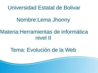 Universidad Estatal de Bolivar
Nombre:Lema Jhonny
Materia:Herramientas de informática
nivel II
Tema: Evolución de la Web
 
