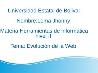 Universidad Estatal de Bolivar
Nombre:Lema Jhonny
Materia:Herramientas de informática
nivel II
Tema: Evolución de la Web
 
