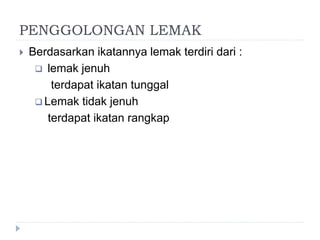 PENGGOLONGAN LEMAK
 Berdasarkan ikatannya lemak terdiri dari :
 lemak jenuh
terdapat ikatan tunggal
 Lemak tidak jenuh
terdapat ikatan rangkap
 