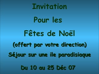 Invitation Pour les  Fêtes de Noël (offert par votre direction) Séjour sur une ile paradisiaque Du 10 au 25 Déc 07   