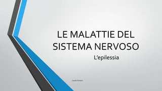LE MALATTIE DEL
SISTEMA NERVOSO
L’epilessia
Carola Terrenzi
 
