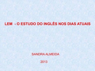 LEM - O ESTUDO DO INGLÊS NOS DIAS ATUAIS

SANDRA ALMEIDA
2013

 