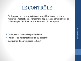 LE CONTRÔLE
• Est le processus de rétroaction par lequel le manager prend la
mesure de réalisation de l’ensemble de processus administratifs et
communique l’information aux membres de l’entreprise.
• Outils d’évaluation de la performance
• Pratiques de responsabilisation du personnel
• Démarches d’apprentissage collectif
HUGOSANTISTEBAN
 