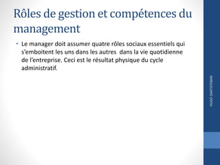 Rôles de gestion et compétences du
management
• Le manager doit assumer quatre rôles sociaux essentiels qui
s’emboitent les uns dans les autres dans la vie quotidienne
de l’entreprise. Ceci est le résultat physique du cycle
administratif.
HUGOSANTISTEBAN
 