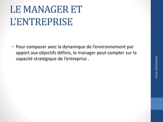 LE MANAGER ET
L’ENTREPRISE
• Pour composer avec la dynamique de l’environnement par
apport aux objectifs définis, le manager peut compter sur la
capacité stratégique de l’entreprise .
HUGOSANTISTEBAN
 