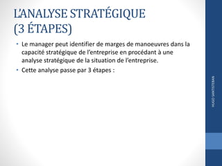 L’ANALYSE STRATÉGIQUE
(3 ÉTAPES)
• Le manager peut identifier de marges de manoeuvres dans la
capacité stratégique de l’entreprise en procédant à une
analyse stratégique de la situation de l’entreprise.
• Cette analyse passe par 3 étapes :
HUGOSANTISTEBAN
 
