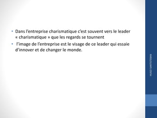 • Dans l’entreprise charismatique c’est souvent vers le leader
« charismatique » que les regards se tournent
• l’image de l’entreprise est le visage de ce leader qui essaie
d’innover et de changer le monde.
HUGOSANTISTEBAN
 