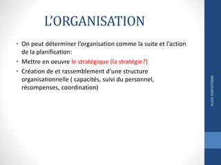 L’ORGANISATION
• On peut déterminer l’organisation comme la suite et l’action
de la planification:
• Mettre en oeuvre le stratégique (la stratégie?)
• Création de et rassemblement d’une structure
organisationnelle ( capacités, suivi du personnel,
récompenses, coordination)
HUGOSANTISTEBAN
 