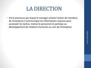LA DIRECTION
• Est le processus par lequel le manager oriente l’action de membres
de l’entreprise il communique les informations requises pour
accomplir les taches, motive le personnel et participe au
développement de relations humaines au sein de l’entreprise
HUGOSANTISTEBAN
 
