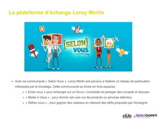 La plateforme d’échange Leroy Merlin
 Avec sa communauté « Selon Vous », Leroy Merlin est parvenu à fédérer un réseau de ...