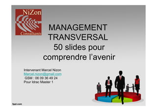 MANAGEMENT
             TRANSVERSAL
              50 slides pour
            comprendre l’avenir
Intervenant Marcel Nizon
Marcel.nizon@gmail.com
 GSM : 06 09 36 49 24
Pour Idrac Master 1
 