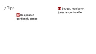 7 Tips #1 Bouger, manipuler,
jouer la spontaneïté
#2 Des pauses
gardien du temps
 