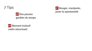7 Tips #1 Bouger, manipuler,
jouer la spontaneïté
#2 Des pauses
gardien du temps
#3 Moment inclusif
cadre sécurisant
 