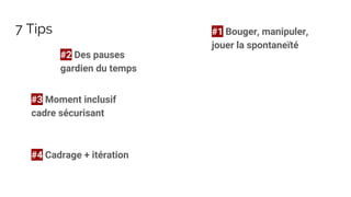 7 Tips #1 Bouger, manipuler,
jouer la spontaneïté
#2 Des pauses
gardien du temps
#3 Moment inclusif
cadre sécurisant
#4 Cadrage + itération
 