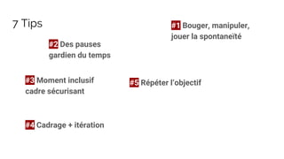 7 Tips #1 Bouger, manipuler,
jouer la spontaneïté
#2 Des pauses
gardien du temps
#3 Moment inclusif
cadre sécurisant
#4 Cadrage + itération
#5 Répéter l’objectif
 