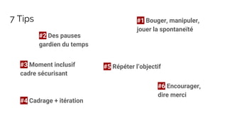 7 Tips #1 Bouger, manipuler,
jouer la spontaneïté
#2 Des pauses
gardien du temps
#3 Moment inclusif
cadre sécurisant
#4 Cadrage + itération
#5 Répéter l’objectif
#6 Encourager,
dire merci
 