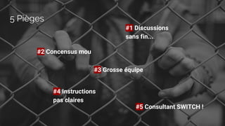 5 Pièges
#1 Discussions
sans fin...
#2 Concensus mou
#3 Grosse équipe
#4 Instructions
pas claires
#5 Consultant SWITCH !
 