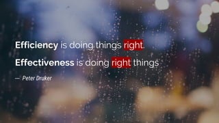 Efficiency is doing things right.
Effectiveness is doing right things
--- Peter Druker
 