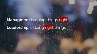Managment is doing things right.
Leadership is doing right things
 