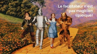 Le facilitateur n’est
pas magicien
(quoique)
 
