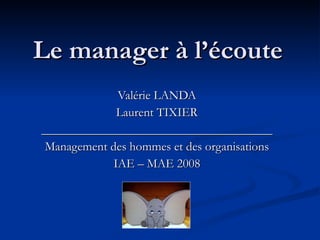 Le manager à l’écoute Valérie LANDA Laurent TIXIER _____________________________________ Management des hommes et des organisations IAE – MAE 2008 