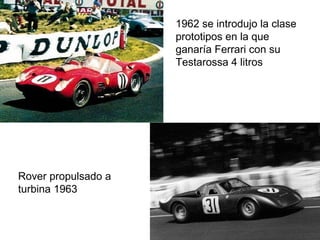 1962 se introdujo la clase
prototipos en la que
ganaría Ferrari con su
Testarossa 4 litros

Rover propulsado a
turbina 1963

 
