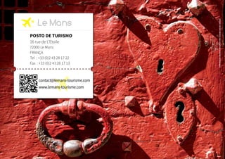 Le Mans 
POSTO DE TURISMO 
16 rue de L’Etoile 
72000 Le Mans 
FRANÇA 
Tel : +33 (0)2 43 28 17 22 
Fax : +33 (0)2 43 28 17 13 
contact@lemans-tourisme.com 
www.lemans-tourisme.com 
Créditos fotografias: Gilles Moussé, Ville du Mans e Fotolia - Concepção e realização: Café Frappé 
