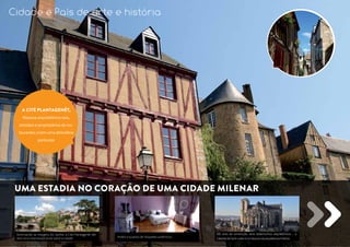 a cité Plantagenêt, 
Riqueza arquitetônica rara, 
artesãos e proprietários de res-taurantes 
criam uma atmosfera 
particular 
UMA ESTADIA NO CORAÇÃO DE UMA CIDADE MILENAR 
Dominando as margens do Sarthe, a Cité Plantagenêt ofe-rece 
uma vista excepcional sobre a cidade Hotéis e quartos de hóspedes autênticos 
500 anos de construção, raros testemunhos arquitetônicos… a 
Catedral de Saint-Julien é um tesouro da arquitetura e história. 
Cidade e País de arte e história 
@ crédits photos : Gilles Mousset 
 