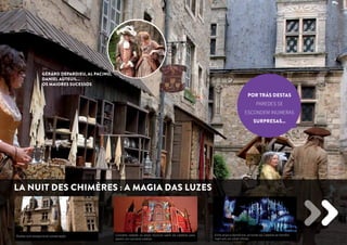 Por trás destas 
paredes se 
escondem in úmeras 
surpresas... 
Ruelas com excepcional conservação Concerto celeste: os anjos músicos saem da catedral para 
darem um concerto celeste. 
Entre anjos e demônios: as torres da Catedral se transfor-mam 
em um vitral infinito 
Gérard Depardieu, Al Pacino, 
Daniel Auteuil… 
os maiores sucessos 
La Nuit des Chimères : a magia das luzes 
 