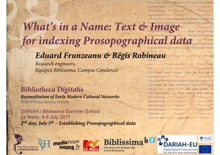 Bibliotheca Digitalis
Reconstitution of Early Modern Cultural Networks
From Primary Source to Data
DARIAH / Biblissima Summer School
Le Mans, 4-8 July 2017
What’s in a Name: Text & Image
for indexing Prosopographical data
2nd day, July 5th – Establishing Prosopographical data
Eduard Frunzeanu & Régis Robineau
Research engineers,
Equipex Biblissima, Campus Condorcet
 