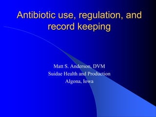 Antibiotic use, regulation, and
        record keeping



         Matt S. Anderson, DVM
       Suidae Health and Production
              Algona, Iowa
 
