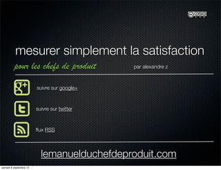 mesurer simplement la satisfaction
         pour les chefs de produit           par alexandre z



                        suivre sur google+



                        suivre sur twitter



                        ﬂux RSS



                          lemanuelduchefdeproduit.com
samedi 8 septembre 12
 