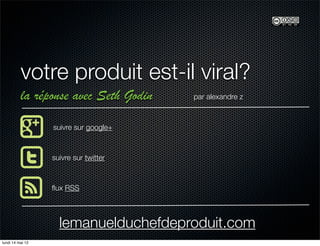 votre produit est-il viral?
          la réponse avec Seth Godin   par alexandre z



                  suivre sur google+



                  suivre sur twitter



                  ﬂux RSS



                    lemanuelduchefdeproduit.com
lundi 14 mai 12
 