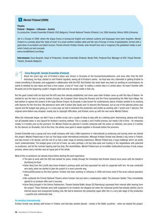 1 Mental Finland (2009)

   Theatre
   Finland – Belgium – Lithuania – Austria
   Co-production: Smeds Ensemble (Finland); KVS (Belgium); Finnish National Theatre (Finland); Linz 2009 (Austria); Vilnius 2009 (Lithuania)

   Set in a Europe of 2069, where the lingua franca is bureaucrat English and national customs and languages have been forgotten, Mental
   Finland is a comedy about the ‘state of mind’ of a small northern welfare state and the rest of Europe in times of globalisation. Armed with a
   good dose of surrealism and black humour, Finnish director Kristian Smeds, asks himself how real or imaginary this globalised reality is and
   what it shuts out and conceals.
   www.mentalfinland.com/blog/

   Interviewees: Eeva Bergroth, Head of Production, Smeds Ensemble (Finland); Nicole Petit, Producer/Tour Manager at KVS | Royal Flemish
   Theatre, Brussels (Belgium)




#   1       : Eeva Bergroth, Smeds Ensemble (Finland)
          About ten years ago one of Kristian’s plays was shown in Brussels at the Kunstenfestivaldesarts, and soon after that the KVS
          dramaturg, Ivo Kuyl, started to visit Finland regularly, seeing all of Kristian’s works. Ivo Kuyl was very interested in getting Kristian to
create something in Brussels, and suggested a collaboration with the KVS. But Kristian has never been very keen on working on commissions; he
wants to develop his own ideas and have a true reason, a kind of “inner urge” to realise a certain idea in a certain place. He wasn’t familiar with
Brussels and at the beginning couldn’t imagine what and why he would create in that city.

But the good contact with Ivo Kuyl and the KVS was then already established, and some years later Kristian came up with the idea of Asterix. He
wanted to use the idea to portray modern Europe, the European Union being the Romans and the Finns representing the little Gaul village, the
last bastion to oppose the powers of the huge Roman Empire. As Brussels is also known for contemporary dance, Kristian wanted to try working
with dancers for the first time. We planned to work with 8 actors (the Gauls) and 10 dancers (the Romans), but as one of the planned actors was
injured and the budget was going up in a crazy way, we had to downsize the production and ended up working with 7 actors and 7 dancers. The
original name Asterix was dropped, mainly due to copyright difficulties, and Kristian came up with the new name Mental Finland.

When the rehearsals began, we didn’t have a written script, just a couple of ideas to play with as a starting point. Improvising, playing and trying
out all possible ideas is very typical for Kristian’s working method. This is usually a very fruitful process, but needs a lot of time - he rehearses
mostly 3-4 months prior to the premiere. For Mental Finland we planned 4 months rehearsal with the actors (in Helsinki), and some 2.5 months
for the dancers (in Brussels). Out of this time, the whole crew spent 6 weeks together in Brussels before the premiere.

Smeds Ensemble was a young and very small company with only a little experience in international co-producing and touring when we started
the project. Mental Finland was in fact our first large-scale international production. Although Kristian Smeds was already a big name in Finland,
and also known a bit abroad, and the rest of us had a wide range of working experience, Mental Finland was a huge challenge which we pretty
much underestimated. The budget grew a bit out of hand, we were perhaps a bit too blue-eyed and trusting in the negotiations with potential
co-producers, and let the contract signing wait too long. But nevertheless, Mental Finland was an incredible multicultural journey. A truly unique
process, where every member was an equal part of the whole.

Most of the co-producers we already knew before starting the joint experience:
         • The plan to work with the KVS had existed for years, mostly through the friendship that Kristian shared since years with the theatre’s
           dramaturg Ivo Kuyl.
         • Airan Berg from the Linz09 also knew Kristian’s previous work and had expressed his wish to cooperate with him. He was contacted
           very early, when we started to plan the project in a more concrete way.
         • Vilnius2009 joined as the third partner; Kristian had been working in Lithuania in 2006 and knew most of the local cultural operators
           there.
         • We contacted the Finnish National Theatre where Kristian had just done a masterpiece called The Unknown Soldier. They immediately
           agreed to co-produce after such a success.
         • Airan Berg brought in the Vienna Festwochen. Theatre Festival Baltic House (St.Petersburg) expressed their interest after hearing from
           the project. These festivals were both supposed to be involved, but stepped out when the rehearsal period had already started, due to
           internal issues and unexpected funding cuts. We had to downsize the production again after this in a very late stage of the production
           - a painful and unfortunate task.

On working internationally
Kristian Smeds was already well known in Finland, and had also worked abroad - mainly in the Baltic countries - when we started the project.


30 International Co-Production Manual
 