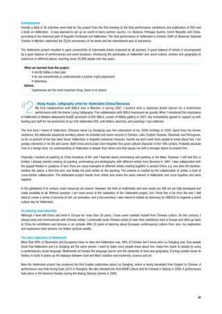 Achievements
Overall, a total of 36 activities were held for the project from the first meeting to the final performance, exhibitions and publication of DVD and
a book on Hallerstein. It was planned to set up an event in every partner country, i.e. Slovenia, Portugal, Austria, Czech Republic and China,
according to the historical path of Avguštin Ferdinand von Hallerstein. The final performance of Hallerstein in October 2009 at Slovenian National
Theatre in Maribor celebrated the 253rd anniversary of his death and the international year of astronomy.

The Hallerstein project resulted in good connectivity of intermedia artists proposed by all partners. A good balance of artists is accompanied
by a good balance of performances and event locations, introducing the personality of Hallerstein and Jesuit culture, science and geography to
audiences in different places, reaching some 20,000 people over two years.

  What we learned from the project
       • strictly follow a clear plan
       • do not overestimate or underestimate a partner (right judgement)
       • diplomacy
  Advice:
       Experiences are the most important thing, there is no advice.




#  2       : Wang Huiqin, calligraphy artist for Hallerstein (China/Slovenia)
            My first collaboration with KIBLA was in Maribor in spring 2007. I worked with a Japanese Butoh dancer for a multimedia
            performance with the theme Living Calligraphy. This collaboration with KIBLA impressed me greatly. When I introduced the importance
of Hallerstein to Madam Aleksandra KostiÏ (president of ACE KIBLA, curator of KiBela gallery) in 2007, she immediately agreed to support us with
funding and staff for the production of our first Hallerstein DVD, with letters, sketches, and paintings I had collected.

The first time I heard of Hallerstein (Chinese name Liu Songling) was the celebration of his 300th birthday in 2003. Apart from his former
residence, the elaborate equatorial armillary sphere he invented and some records in Chinese, Latin, English, Russian, Slovenian and Portuguese,
so far no portrait of him has been found. Hallerstein, a forgotten historical character, haunts me and I want more people to know about him. I am
greatly interested in his life and career. Both China and Europe have forgotten this great cultural character of the 18th century. Probably because
I live in a foreign land, my understanding of Hallerstein is deeper than others and that equips me with a stronger desire to present him.

Originally I studied oil painting at China Academy of Art, and I learned about printmaking and painting in the West. However, I still feel this is
limited. I already started creating oil painting, printmaking and photography with different artists from Slovenia in 1997. I also collaborated with
the puppet theatre in Ljubljana. In fact, there are many examples of different artists creating together in ancient China, e.g. one does the bamboo,
another the peony, a third the bird, and finally the poet writes on the painting. The artwork is created by the collaboration of artists, a kind of
cross-border collaboration. The Hallerstein project results from artists who share the same interest in Hallerstein and come together and work
together.

In the globalised 21st century, most resources are shared. However, the field of multimedia and new media are still not yet fully developed and
made available to all. Without question, I am most proud of the realisation of the Hallerstein project, but I think this is far from the end. I still
want to create a series of pictures of him, an animation, and a documentary. I also intend to initiate an advocacy for UNESCO to organise a world
culture day for Hallerstein.

On working internationally
Although I have left China and lived in Europe for more than 20 years, I have never isolated myself from Chinese culture. On the contrary, I
always work and communicate with Chinese artists. I continually invite Chinese artists to have their exhibitions here in Europe and often go back
to China for exhibitions and lectures in art schools. After 20 years of learning about European contemporary culture from zero, my exploration
and experience have become my hidden spiritual wealth.

The main objectives of Hallerstein
More than 99% of Slovenians and Europeans have no idea who Hallerstein was. 99% of Chinese don’t know who Liu Songling was. Few people
know that Hallerstein and Liu Songling are the same person. I want to make more people know about him, make him closer to people by using
a contemporary visual language. Multimedia art breaks the language barrier and the obstacles of time and geography. It brings people closer to
history, to truth. It opens up the dialogue between East and West, tradition and modernity, science and art.

Now the Hallerstein project has produced the first English publication about Liu Songling, which is being translated from English to Chinese. A
performance was held during Expo 2010 in Shanghai. We also attended the first ASEM Culture and Art Festival in Beijing in 2009. A performance
took place in the Slovenia Pavilion during the Beijing Olympic Games in 2008.




                                                                                                                                                  45
 