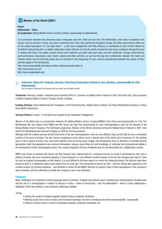 15 Women of the World (2007)
   Dance
   Netherlands – China
   Co-production: Beijing Modern Dance Company (China); anoukvandijk dc (Netherlands)

   A co-production between two pioneering dance companies, one from China and one from The Netherlands: many dance companies from
   Europe come to perform in China, and many companies from China have performed throughout Europe. But these performances often can
   be the cultural equivalent of a ‘one night stand’ – a short term engagement with little influence or contribution to local context. Women of
   the World involved long-term, in-depth collaboration which affected not only the artists involved but also larger audiences through the tours
   in Holland and China. The artists involved shared their traditions and skills with each other and their audiences. Through performances,
   post-performance discussions, open master classes and other activities, as well as the long-term collaboration between the Dutch and
   Chinese artists, the aim with this project was to contribute to the deepening of cross-cultural understanding between the people of China
   and the people of The Netherlands.
   http://www.anoukvandijk.nl/en/about-us/the-company/anoukvandijk-dc
   http://www.bmdc.com.cn/
   http://www.pingpongarts.org/




#        Interview: Alison M. Friedman, Director, Ping Pong Productions (China) & Jerry Remkes, anoukvandijk dc (The
         Netherlands)
         Due to research constraints, this interview with one partner was provided by email.


Timeframe: Planning, creation, rehearsal period spanned 2005-07; premiere at Holland Dance Festival in 2007 and Dutch tour; China premiere
in 2008 at National Ballet of China’s Tianqiao Theater in Beijing

Funding Partners: China-Netherlands Art Foundation, Fund Performing Arts, Holland Dance Festival, The Royal Netherlands Embassy in China,
Hivos-NCDO Culturefund

Touring Partners: 6-week, 17-city Dutch tour booked by Van Baasbank & Baggerman

Women of the World was a co-production between the Beijing Modern Dance Company(BMDC) from China and anoukvandijk dc from The
Netherlands. Ms. Gao Yanjinzi from BMDC and Ms. Anouk van Dijk from anoukvandijk dc each choreographed a work for the dancers of the
Beijing Modern Dance Company. The full-length programme, Women of the World, premiered during the Holland Dance Festival in 2007, then
toured The Netherlands and returned to Beijing in 2008 for the Asia premiere.
Although both the creative process and the final forms of the two choreographers’ work are very different, Gao and Van Dijk do use a remarkable
number of the same principles. The two women recognised in each other’s work a shared view of the world and of humanity. For the starting
point of their creative process, they were both inspired more by strong visual images and atmospheres than by thematic or formally inspired
approaches. Both choreographers were dancers themselves, having a great liking for, and knowledge of, technical and compositional details in
the development of their choreographic works. The mutual recognition of these similarities was the deciding factor for a collaborative venture.

BMDC was drawn to working with Anouk van Dijk because they realised that for a rehearsal process to result in performances with such a
distinct character and such a personal signature, it must originate in a very different creative process to the one the company was used to. Even
for such an original choreographer as Gao Yanjinzi, it is very difficult to find new ways to re-invent the rehearsal process. The dancers have been
trained to work in a traditional master-pupil system from an early age. The introduction to Anouk van Dijk – with her almost alien approach to the
creative process, by Chinese standards – was therefore a motive for the BMDC directors to question many of their assumptions in the company’s
way of working, and thus ultimately to enable the company to go in new directions.

Challenges
Basic challenges to be expected involved language barriers (Chinese / English) and cultural issues including how choreographers develop work
and the role of a choreographer in relation to dancers in China – which is hierarchical – and The Netherlands – which is more collaborative /
egalitarian. Other less obvious or less expected challenges included:

Timing
           • Finding the weeks to rehearse together despite living on separate continents
           • Working across time zones on basic communication exchange and also in developing the work dramaturgically / conceptually
           • Different customs when it comes to rehearsal schedules, production schedules, etc




76 International Co-Production Manual
 