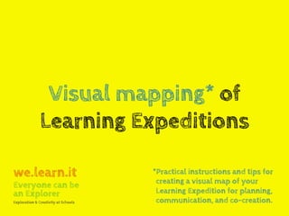 Visual mapping* of
Learning Expeditions
*Practical instructions and tips for
creating a visual map of your
Learning Expedition for planning,
communication, and co-creation.
we.learn.it
Everyone can be
an Explorer
Exploration & Creativity at Schools
 