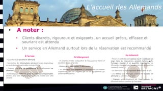 L’accueil des Allemands
• A noter :
• Clients discrets, rigoureux et exigeants, un accueil précis, efficace et
souriant est attendu
• Un service en Allemand surtout lors de la réservation est recommandé
 