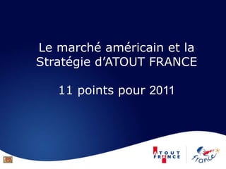 Le marché américain et la
Stratégie d’ATOUT FRANCE
11 points pour 2011
 
