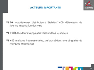 ACTEURS IMPORTANTS
60 Importateurs/ distributeurs établies/ 400 détenteurs de
licence importation des vins
+100 décideurs français travaillent dans le secteur
+10 maisons internationales, qui possèdent une vingtaine de
marques importantes
11
 
