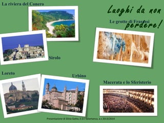 Luoghi da non
perdere!
La riviera del Conero
Le grotte di Frasassi
Loreto
Macerata e lo Sferisterio
Urbino
Sirolo
Presentazione di Silvia Gatto, E.O.I Salamanca, a.s 2013/2014
 