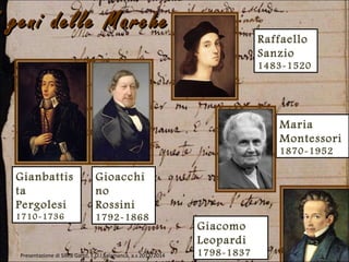 geni delle Marchegeni delle Marche
Raffaello
Sanzio
1483-1520
Gioacchi
no
Rossini
1792-1868
Gianbattis
ta
Pergolesi
1710-1736
Giacomo
Leopardi
1798-1837
Maria
Montessori
1870-1952
Presentazione di Silvia Gatto, E.O.I Salamanca, a.s 2013/2014
 
