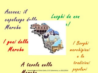 Ancona: il
capoluogo delle
Marche
I Borghi
marchigiani
e le
tradizioni
popolari
I geni delle
Marche
A tavola nelle
Luoghi da non
perdere!
Presentazione di Silvia Gatto, E.O.I Salamanca, a.s 2013/2014
 