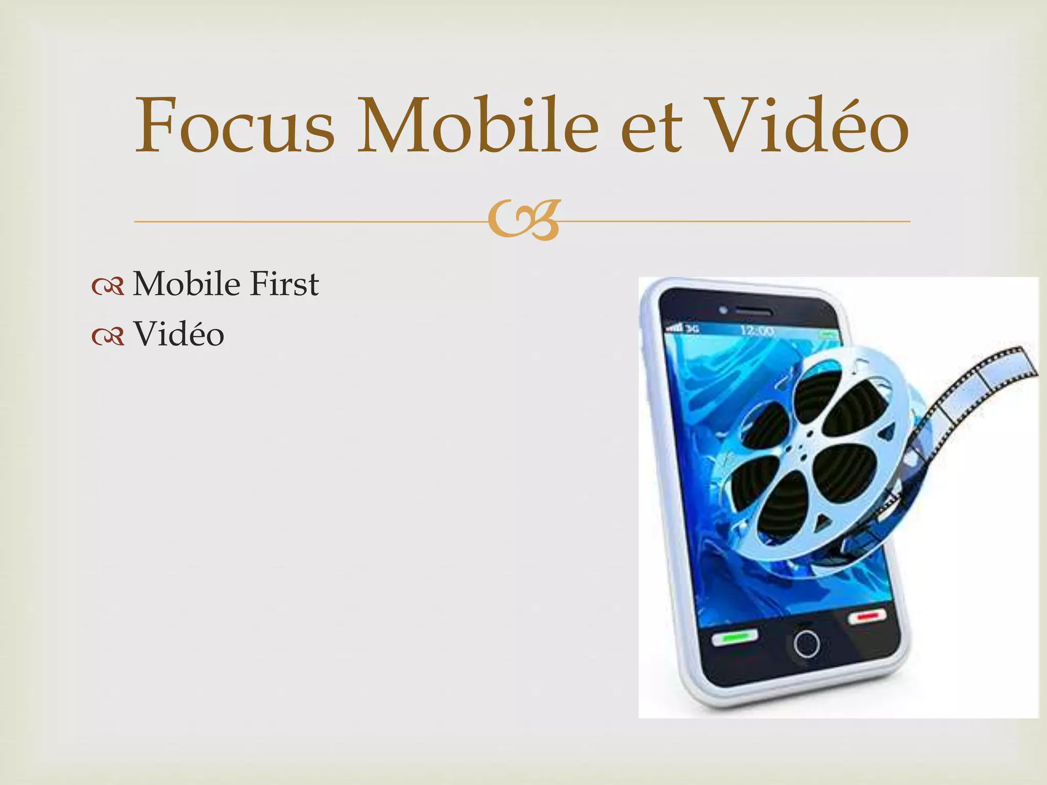 
Mobile First
Vidéo
Focus Mobile et Vidéo